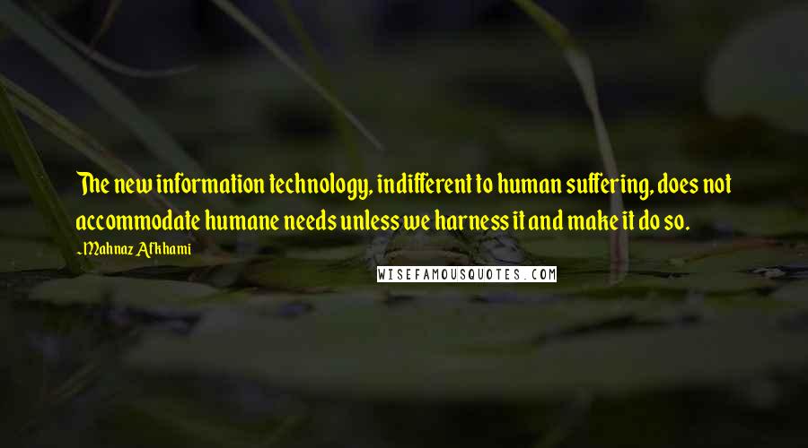 Mahnaz Afkhami Quotes: The new information technology, indifferent to human suffering, does not accommodate humane needs unless we harness it and make it do so.