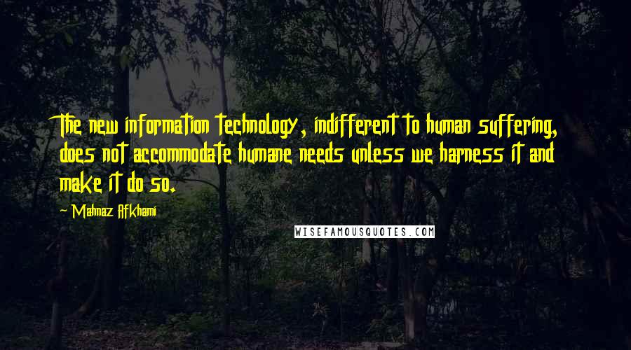 Mahnaz Afkhami Quotes: The new information technology, indifferent to human suffering, does not accommodate humane needs unless we harness it and make it do so.