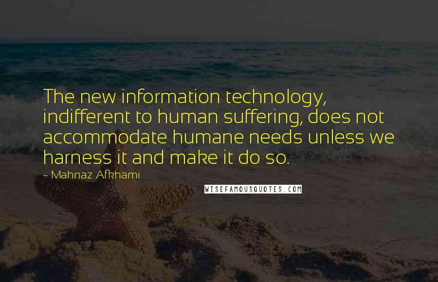 Mahnaz Afkhami Quotes: The new information technology, indifferent to human suffering, does not accommodate humane needs unless we harness it and make it do so.