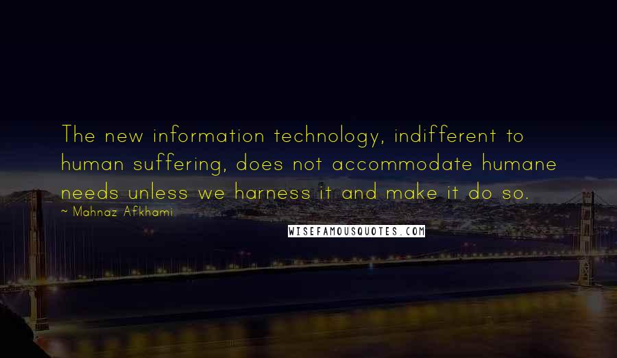 Mahnaz Afkhami Quotes: The new information technology, indifferent to human suffering, does not accommodate humane needs unless we harness it and make it do so.