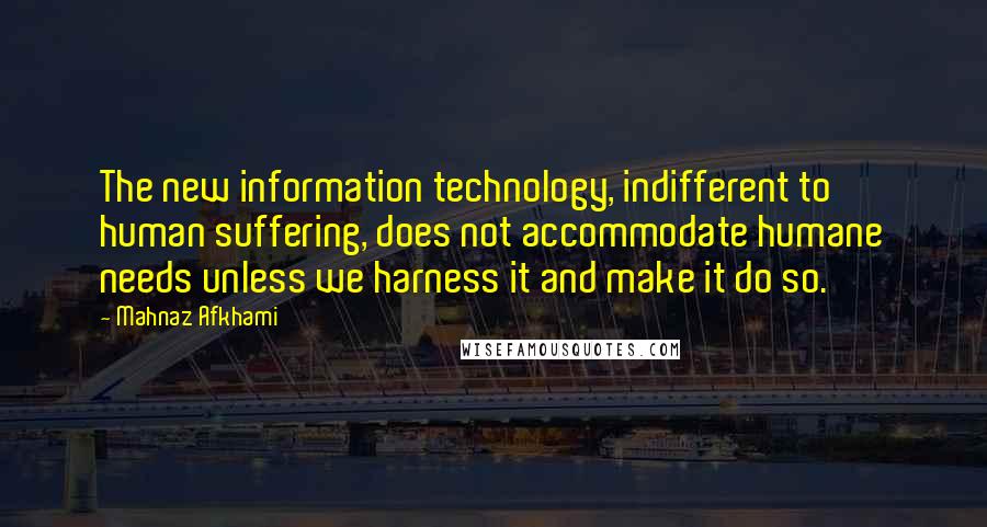 Mahnaz Afkhami Quotes: The new information technology, indifferent to human suffering, does not accommodate humane needs unless we harness it and make it do so.