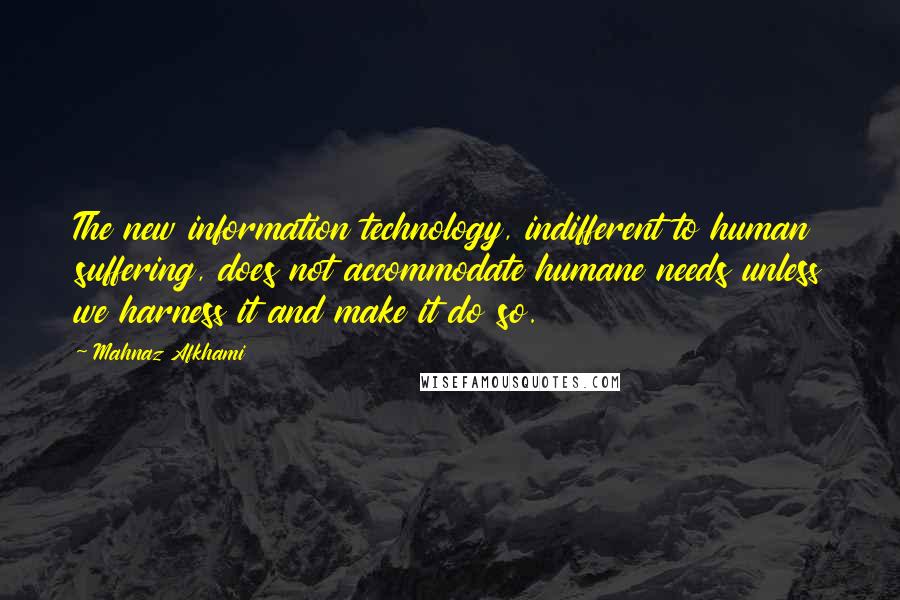 Mahnaz Afkhami Quotes: The new information technology, indifferent to human suffering, does not accommodate humane needs unless we harness it and make it do so.