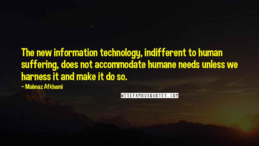 Mahnaz Afkhami Quotes: The new information technology, indifferent to human suffering, does not accommodate humane needs unless we harness it and make it do so.