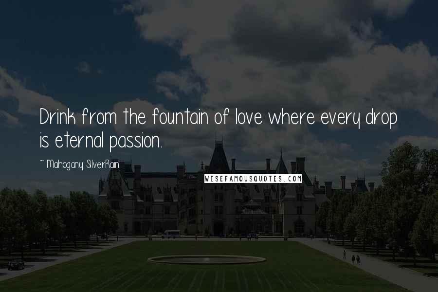 Mahogany SilverRain Quotes: Drink from the fountain of love where every drop is eternal passion.