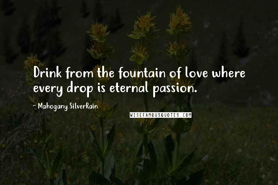 Mahogany SilverRain Quotes: Drink from the fountain of love where every drop is eternal passion.