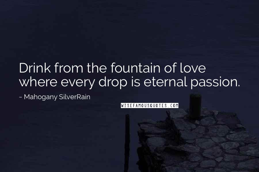 Mahogany SilverRain Quotes: Drink from the fountain of love where every drop is eternal passion.