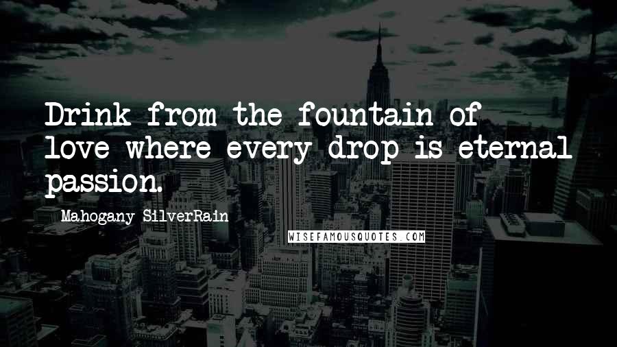 Mahogany SilverRain Quotes: Drink from the fountain of love where every drop is eternal passion.