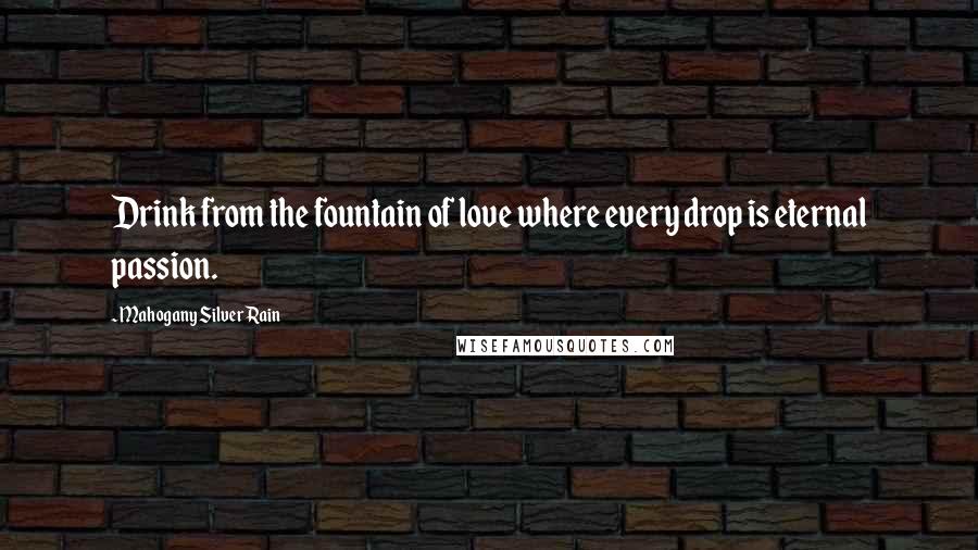 Mahogany SilverRain Quotes: Drink from the fountain of love where every drop is eternal passion.