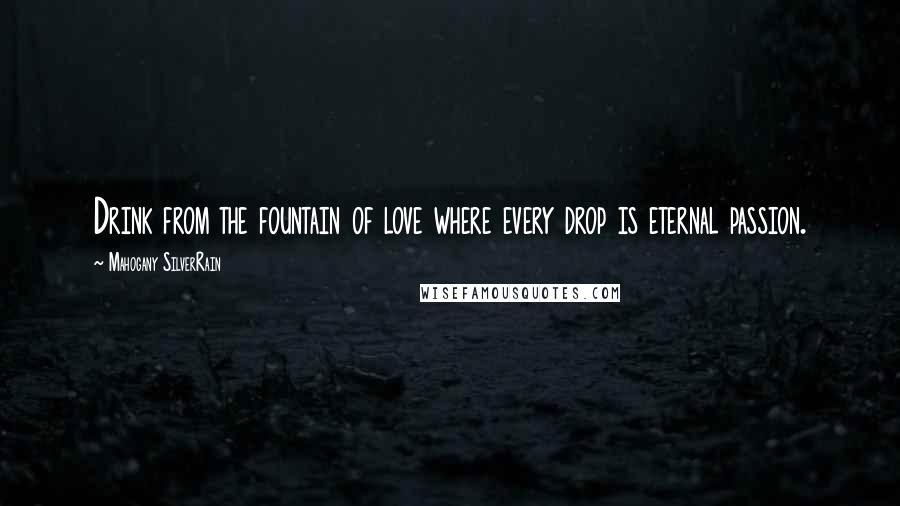 Mahogany SilverRain Quotes: Drink from the fountain of love where every drop is eternal passion.