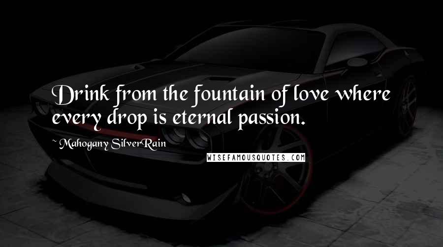 Mahogany SilverRain Quotes: Drink from the fountain of love where every drop is eternal passion.