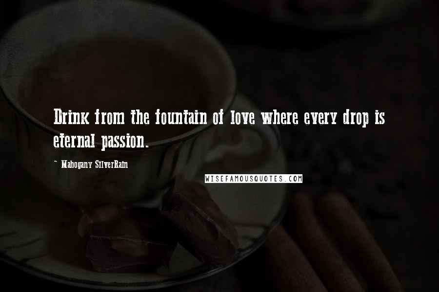 Mahogany SilverRain Quotes: Drink from the fountain of love where every drop is eternal passion.