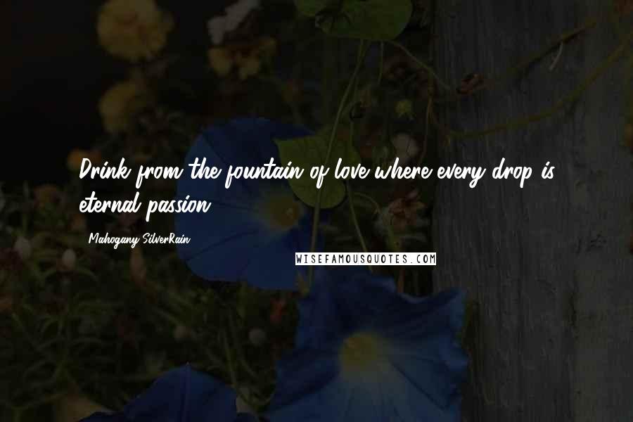 Mahogany SilverRain Quotes: Drink from the fountain of love where every drop is eternal passion.