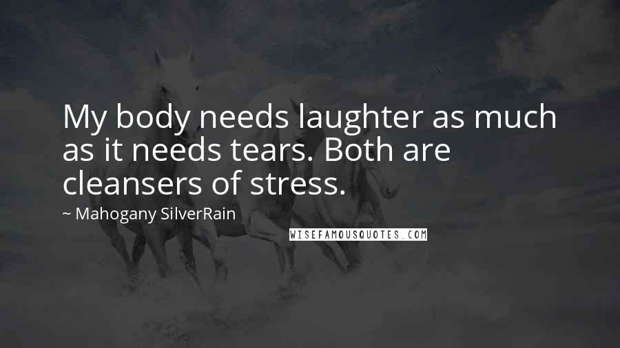 Mahogany SilverRain Quotes: My body needs laughter as much as it needs tears. Both are cleansers of stress.