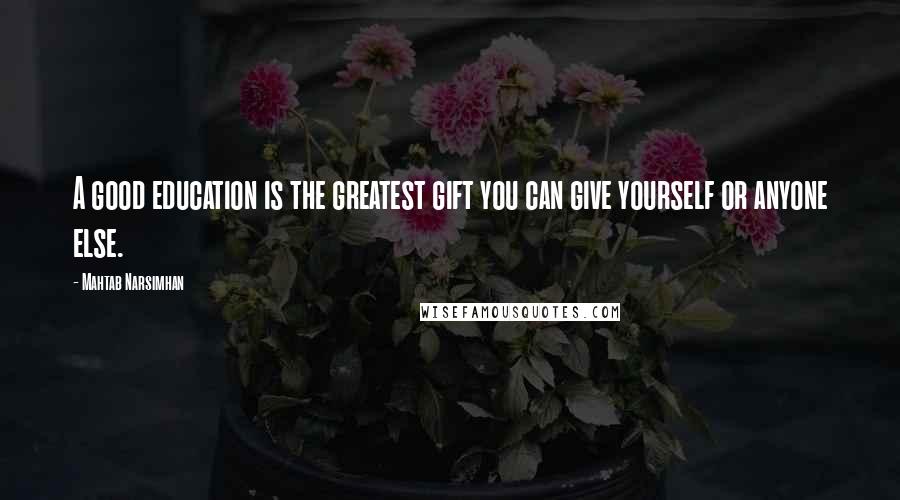 Mahtab Narsimhan Quotes: A good education is the greatest gift you can give yourself or anyone else.