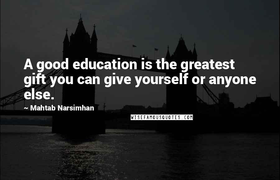 Mahtab Narsimhan Quotes: A good education is the greatest gift you can give yourself or anyone else.