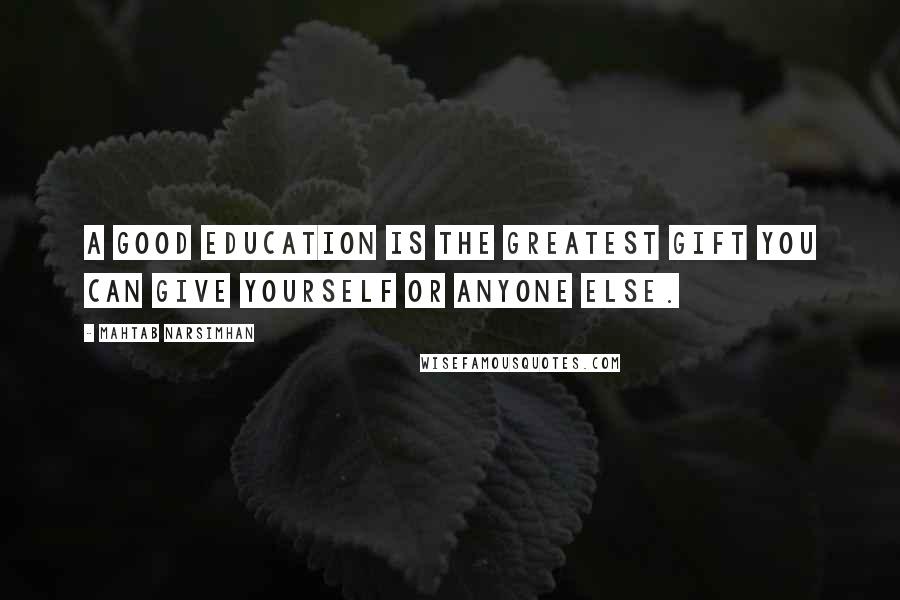 Mahtab Narsimhan Quotes: A good education is the greatest gift you can give yourself or anyone else.