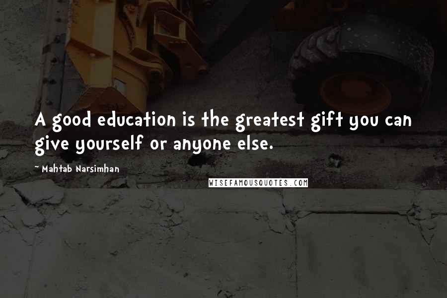 Mahtab Narsimhan Quotes: A good education is the greatest gift you can give yourself or anyone else.