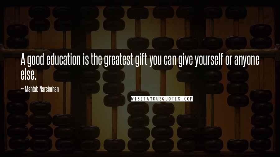Mahtab Narsimhan Quotes: A good education is the greatest gift you can give yourself or anyone else.