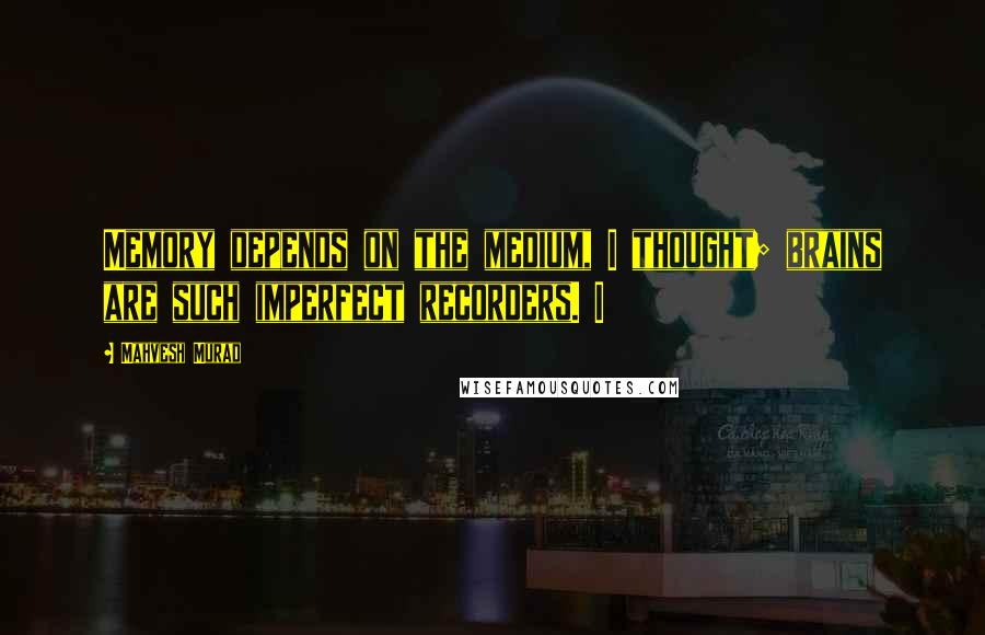 Mahvesh Murad Quotes: Memory depends on the medium, I thought; brains are such imperfect recorders. I