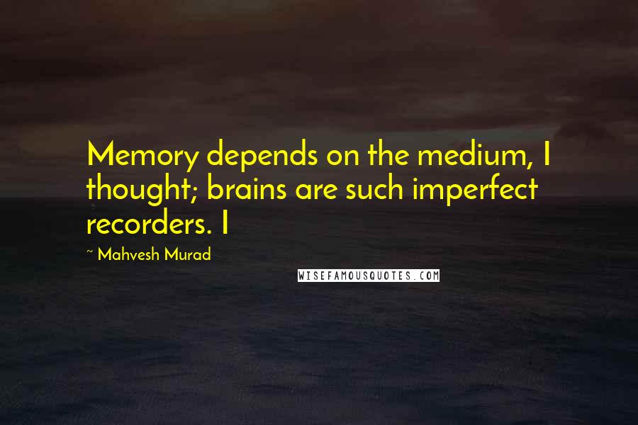 Mahvesh Murad Quotes: Memory depends on the medium, I thought; brains are such imperfect recorders. I