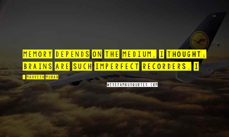 Mahvesh Murad Quotes: Memory depends on the medium, I thought; brains are such imperfect recorders. I