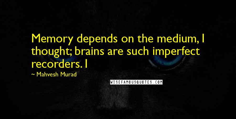 Mahvesh Murad Quotes: Memory depends on the medium, I thought; brains are such imperfect recorders. I