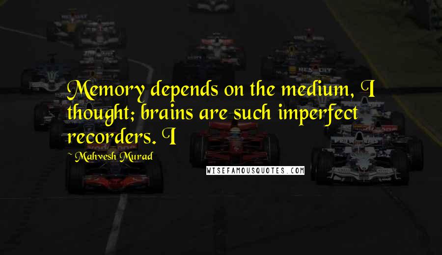 Mahvesh Murad Quotes: Memory depends on the medium, I thought; brains are such imperfect recorders. I