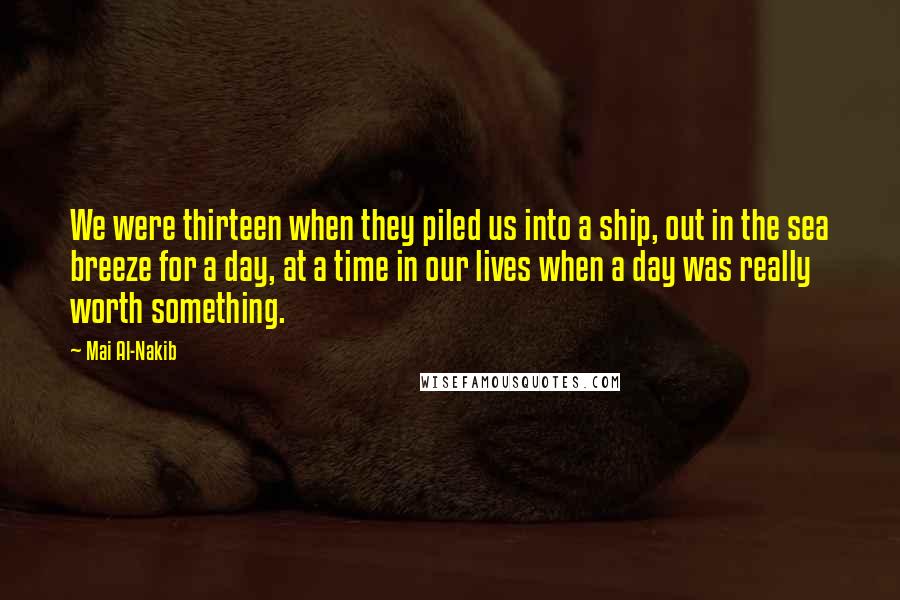 Mai Al-Nakib Quotes: We were thirteen when they piled us into a ship, out in the sea breeze for a day, at a time in our lives when a day was really worth something.