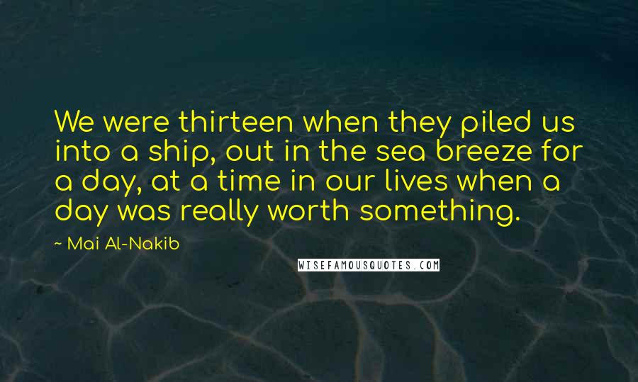 Mai Al-Nakib Quotes: We were thirteen when they piled us into a ship, out in the sea breeze for a day, at a time in our lives when a day was really worth something.