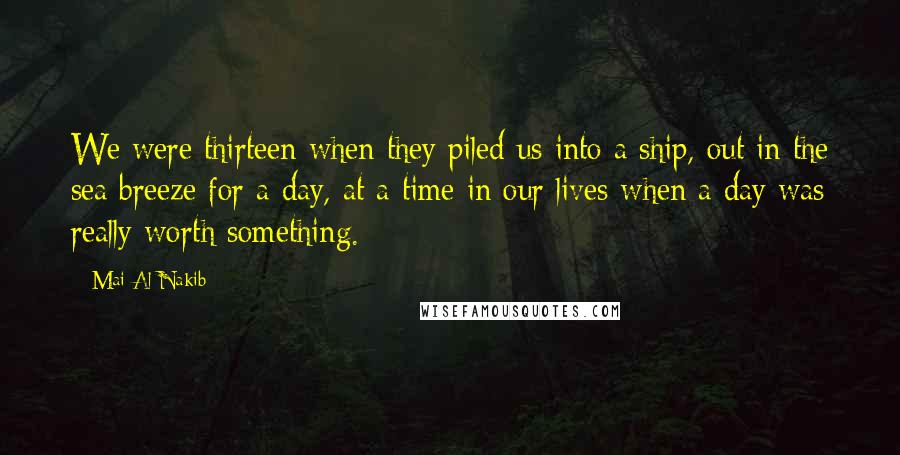 Mai Al-Nakib Quotes: We were thirteen when they piled us into a ship, out in the sea breeze for a day, at a time in our lives when a day was really worth something.