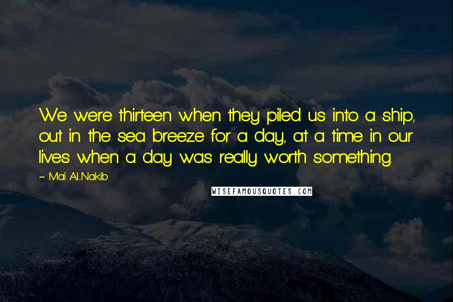 Mai Al-Nakib Quotes: We were thirteen when they piled us into a ship, out in the sea breeze for a day, at a time in our lives when a day was really worth something.