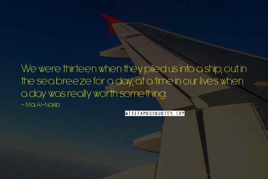 Mai Al-Nakib Quotes: We were thirteen when they piled us into a ship, out in the sea breeze for a day, at a time in our lives when a day was really worth something.