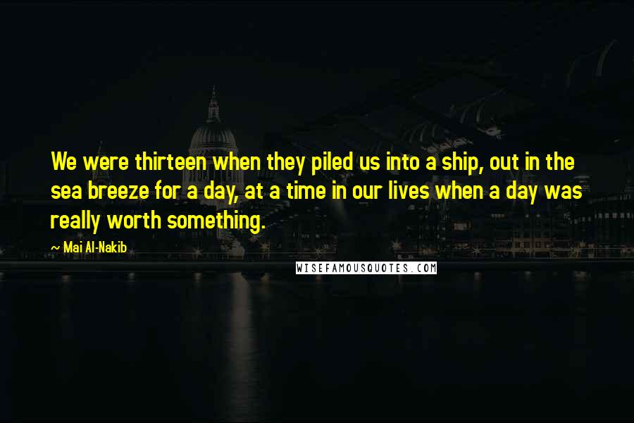 Mai Al-Nakib Quotes: We were thirteen when they piled us into a ship, out in the sea breeze for a day, at a time in our lives when a day was really worth something.