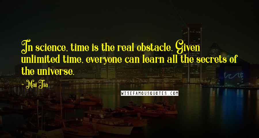 Mai Jia Quotes: In science, time is the real obstacle. Given unlimited time, everyone can learn all the secrets of the universe.