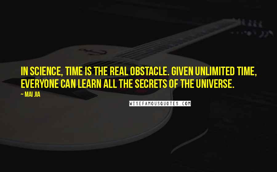 Mai Jia Quotes: In science, time is the real obstacle. Given unlimited time, everyone can learn all the secrets of the universe.