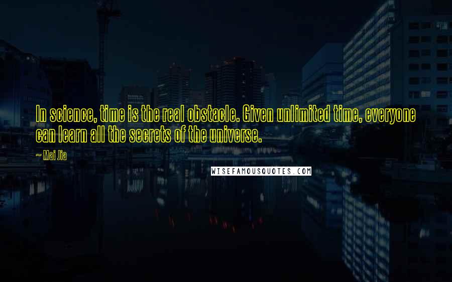 Mai Jia Quotes: In science, time is the real obstacle. Given unlimited time, everyone can learn all the secrets of the universe.