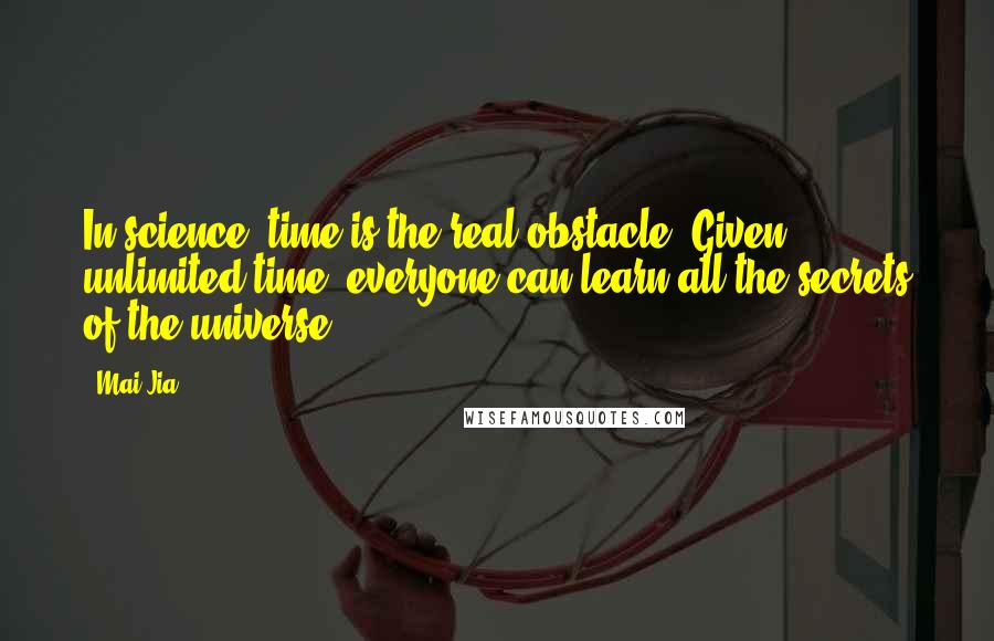 Mai Jia Quotes: In science, time is the real obstacle. Given unlimited time, everyone can learn all the secrets of the universe.