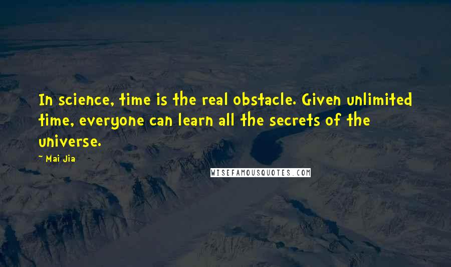 Mai Jia Quotes: In science, time is the real obstacle. Given unlimited time, everyone can learn all the secrets of the universe.