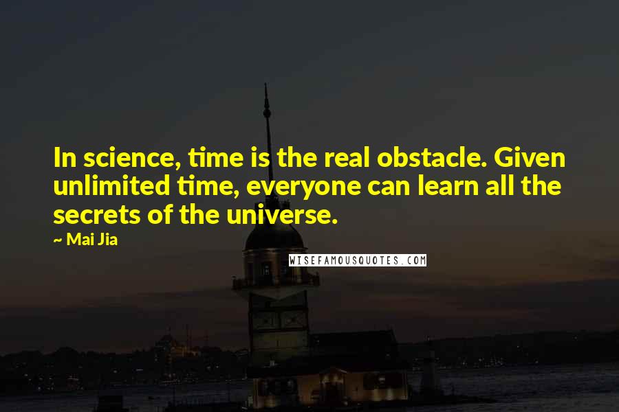 Mai Jia Quotes: In science, time is the real obstacle. Given unlimited time, everyone can learn all the secrets of the universe.