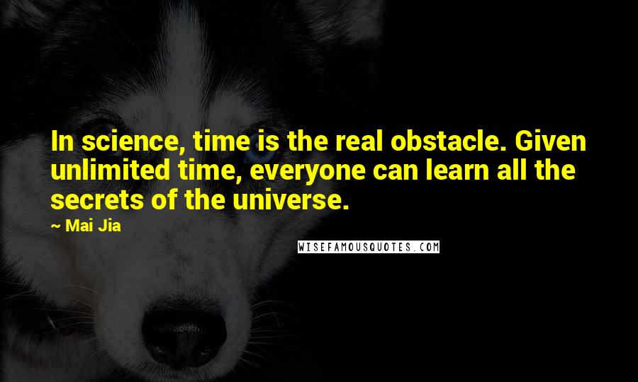 Mai Jia Quotes: In science, time is the real obstacle. Given unlimited time, everyone can learn all the secrets of the universe.