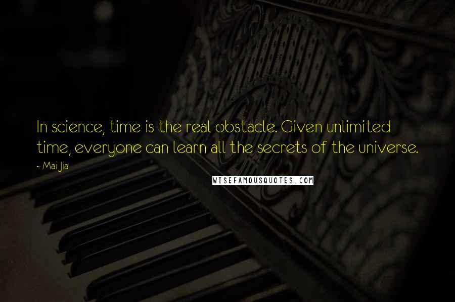 Mai Jia Quotes: In science, time is the real obstacle. Given unlimited time, everyone can learn all the secrets of the universe.