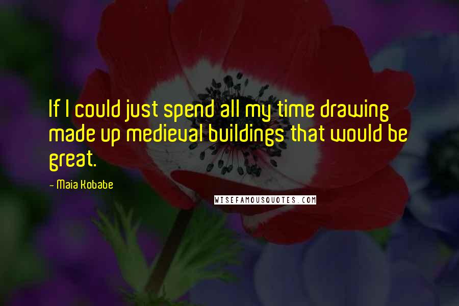 Maia Kobabe Quotes: If I could just spend all my time drawing made up medieval buildings that would be great.