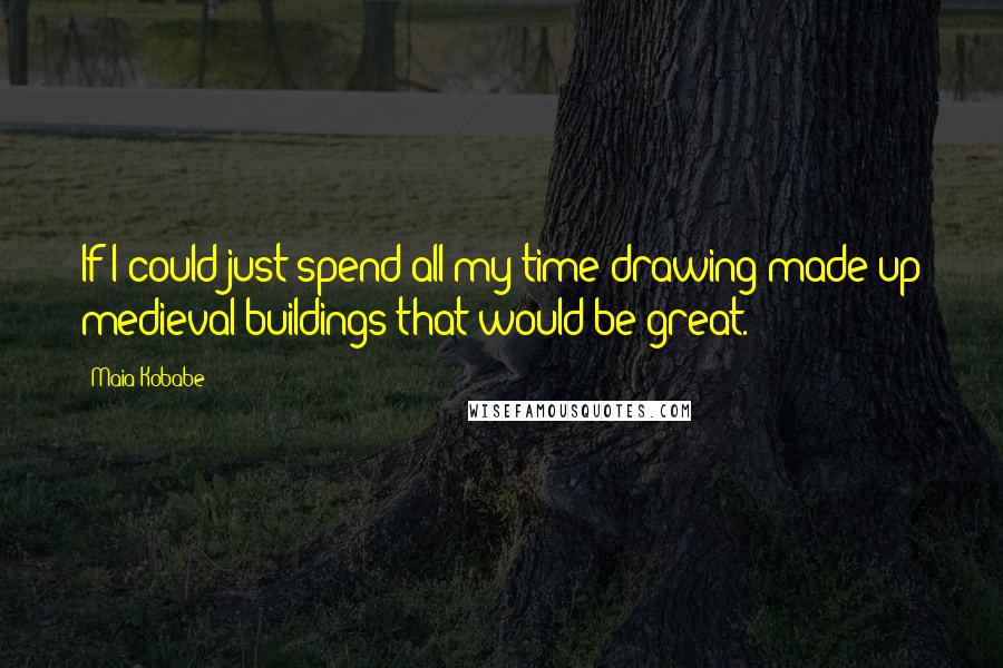 Maia Kobabe Quotes: If I could just spend all my time drawing made up medieval buildings that would be great.