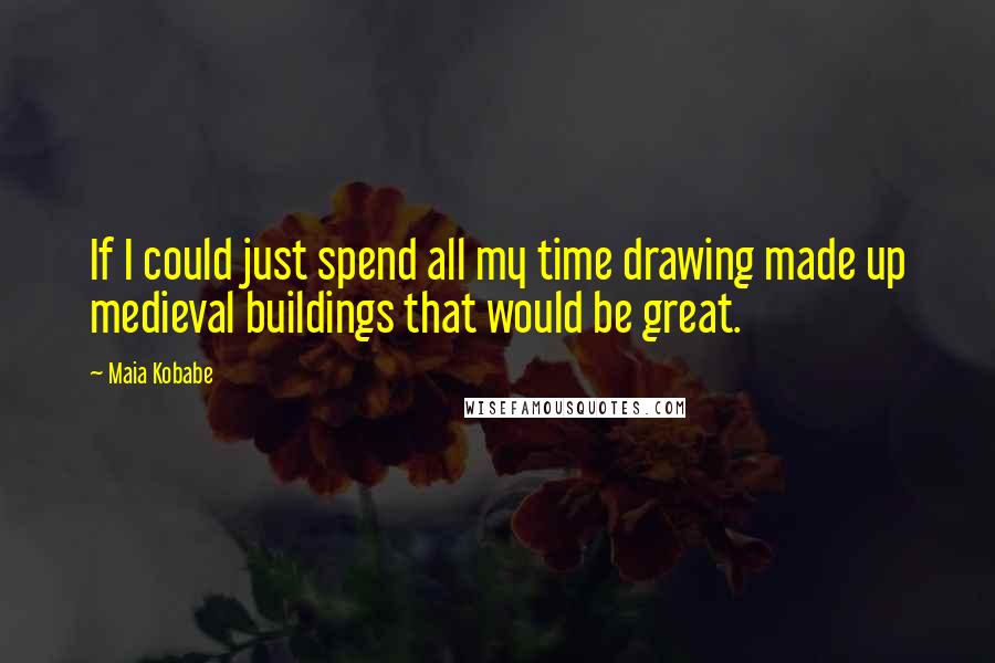 Maia Kobabe Quotes: If I could just spend all my time drawing made up medieval buildings that would be great.