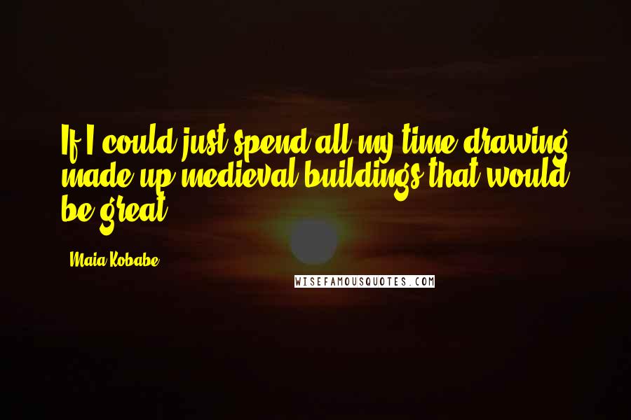 Maia Kobabe Quotes: If I could just spend all my time drawing made up medieval buildings that would be great.