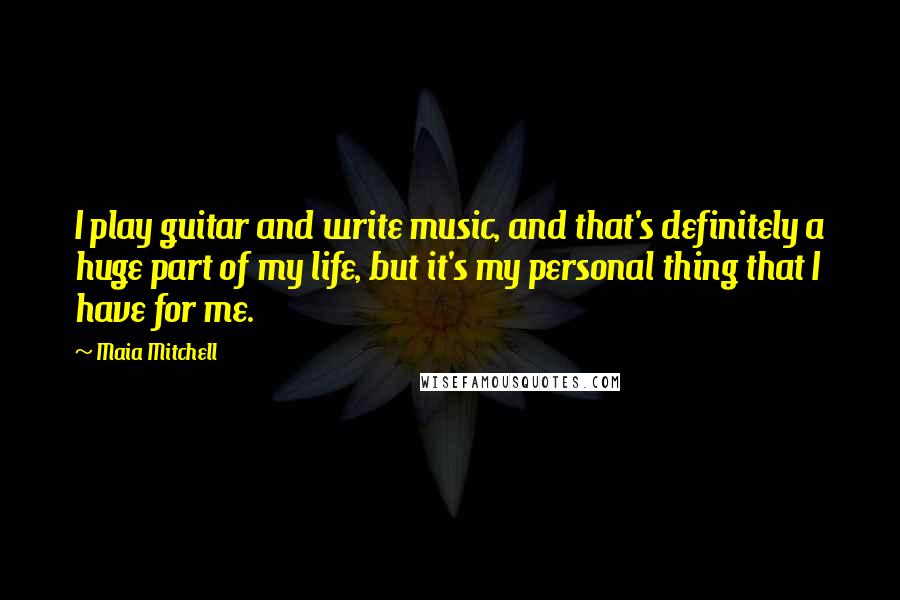 Maia Mitchell Quotes: I play guitar and write music, and that's definitely a huge part of my life, but it's my personal thing that I have for me.