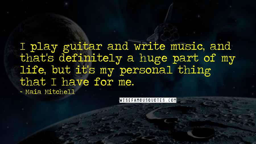 Maia Mitchell Quotes: I play guitar and write music, and that's definitely a huge part of my life, but it's my personal thing that I have for me.