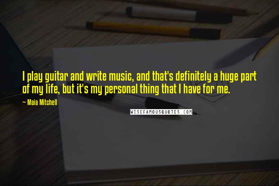 Maia Mitchell Quotes: I play guitar and write music, and that's definitely a huge part of my life, but it's my personal thing that I have for me.