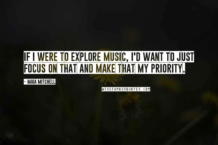 Maia Mitchell Quotes: If I were to explore music, I'd want to just focus on that and make that my priority.