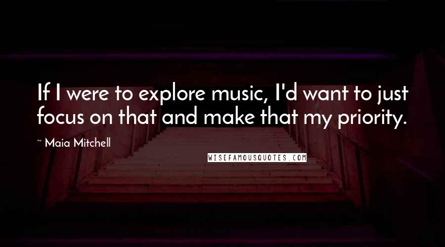 Maia Mitchell Quotes: If I were to explore music, I'd want to just focus on that and make that my priority.